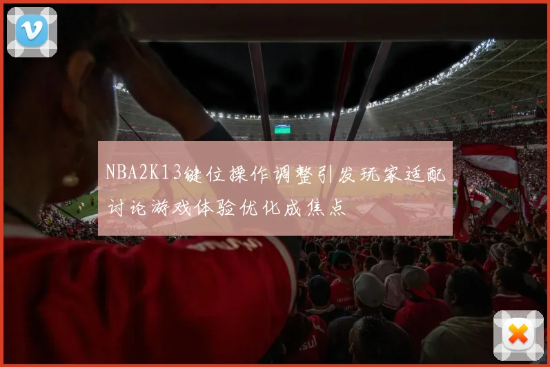 NBA2K13键位操作调整引发玩家适配讨论游戏体验优化成焦点