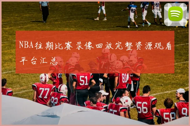 NBA往期比赛录像回放完整资源观看平台汇总