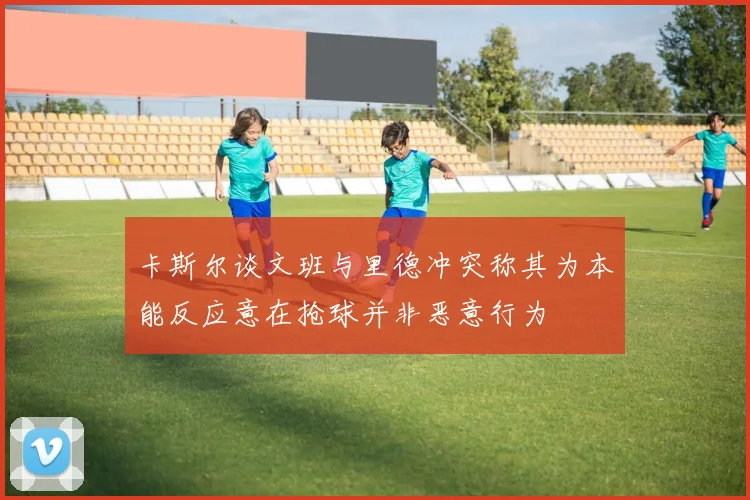 卡斯尔谈文班与里德冲突称其为本能反应意在抢球并非恶意行为
