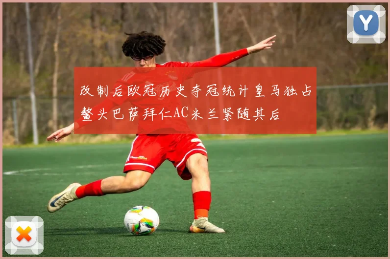 改制后欧冠历史夺冠统计皇马独占鳌头巴萨拜仁AC米兰紧随其后