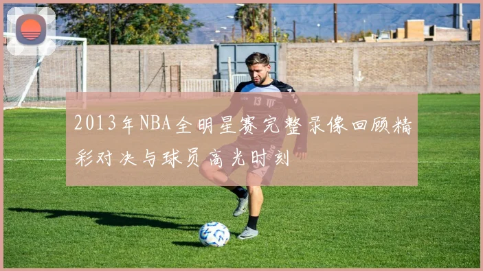 2013年NBA全明星赛完整录像回顾精彩对决与球员高光时刻