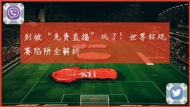 别被“免费直播”坑了！世界杯观赛陷阱全解析