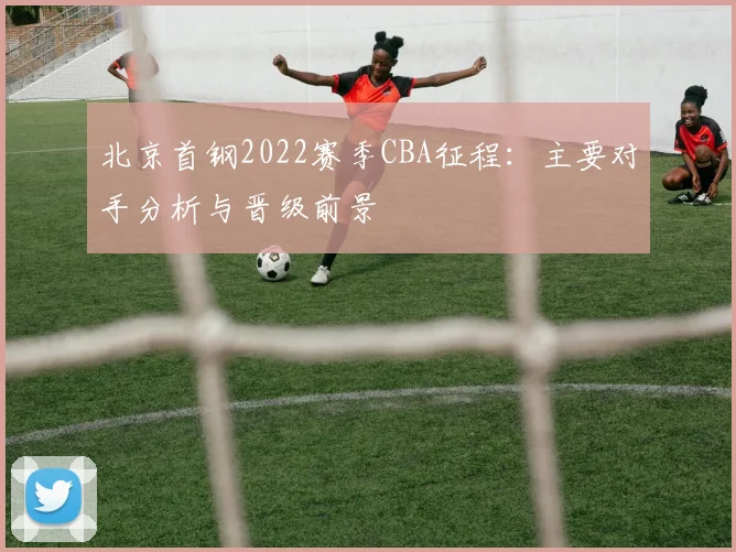 北京首钢2022赛季CBA征程：主要对手分析与晋级前景