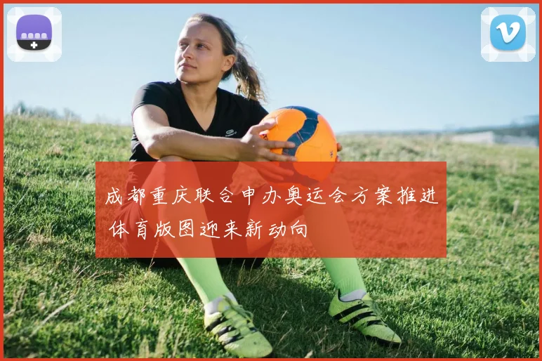 成都重庆联合申办奥运会方案推进 体育版图迎来新动向