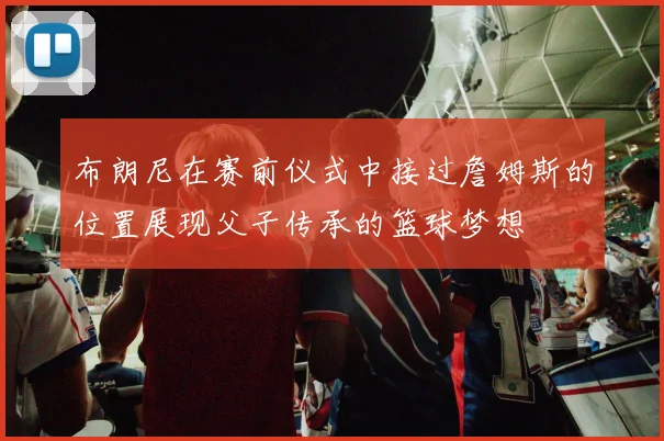 布朗尼在赛前仪式中接过詹姆斯的位置展现父子传承的篮球梦想