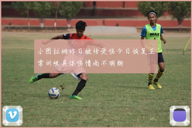小图拉姆昨日被传受伤今日恢复正常训练具体伤情尚不明朗