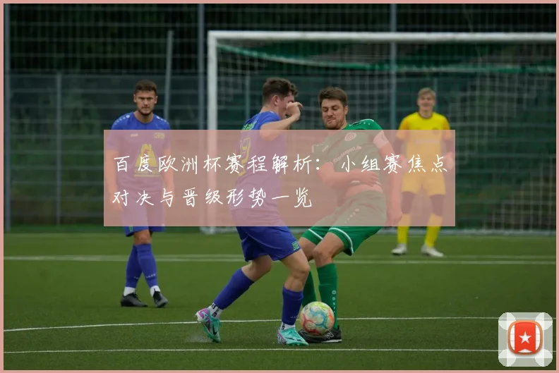 百度欧洲杯赛程解析：小组赛焦点对决与晋级形势一览