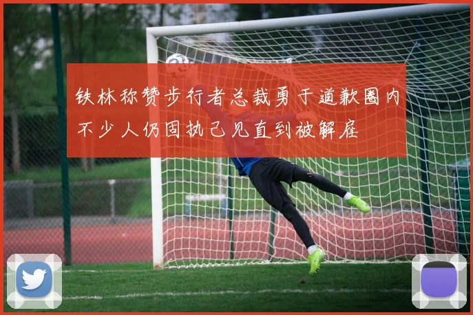 铁林称赞步行者总裁勇于道歉圈内不少人仍固执己见直到被解雇