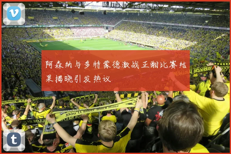 阿森纳与多特蒙德激战正酣比赛结果揭晓引发热议
