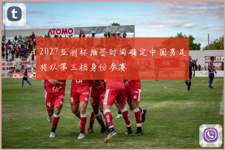 2027亚洲杯抽签时间确定中国男足将以第三档身份参赛