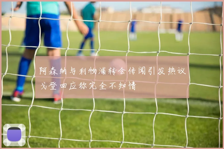 阿森纳与利物浦转会传闻引发热议戈登回应称完全不知情